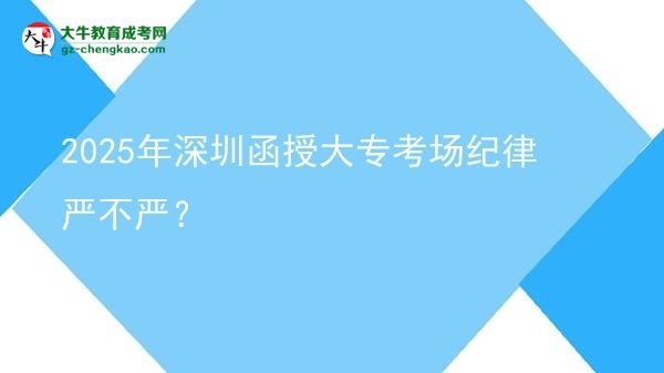 2025年深圳函授大專考場(chǎng)紀(jì)律嚴(yán)不嚴(yán)？圖片