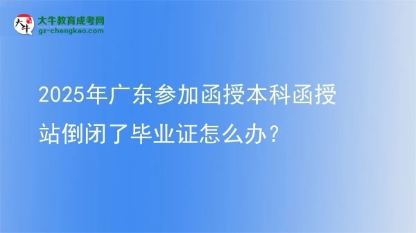 2025年廣東參加函授本科函授站倒閉了畢業(yè)證怎么辦？圖片