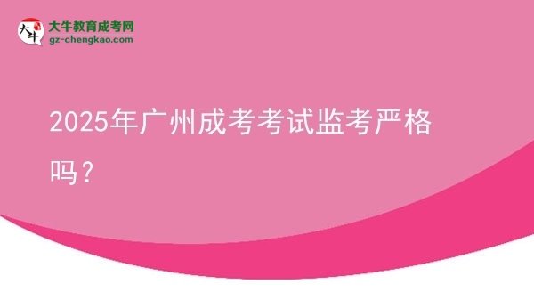 2025年廣州成考考試監(jiān)考嚴(yán)格嗎？
