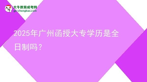 2025年廣州函授大專學(xué)歷是全日制嗎？圖片