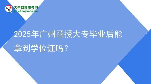 2025年廣州函授大專(zhuān)畢業(yè)后能拿到學(xué)位證嗎？圖片