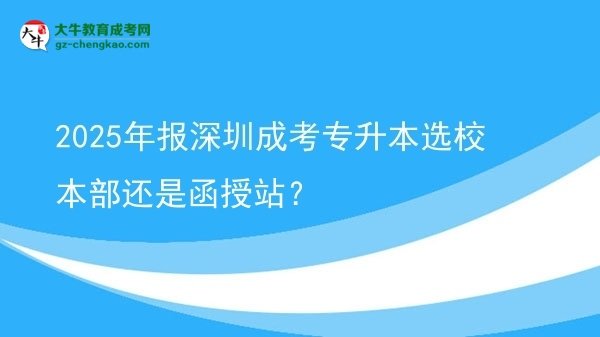 2025年報深圳成考專升本選校本部還是函授站？圖片
