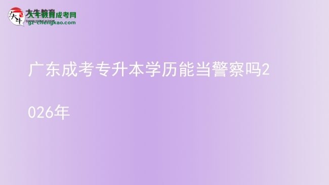 廣東成考專升本學(xué)歷能當(dāng)警察嗎2026年圖片