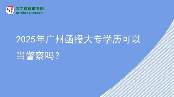 【圖文】2025年廣州函授大專學歷可以當警察嗎？