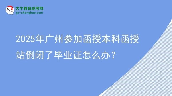 【科普】2025年廣州參加函授本科函授站倒閉了畢業(yè)證怎么辦？