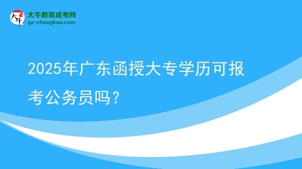 2025年廣東函授大專學歷可報考公務員嗎？圖片