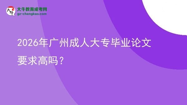 2026年廣州成人大專畢業(yè)論文要求高嗎？圖片