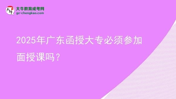 2025年廣東函授大專必須參加面授課嗎？圖片