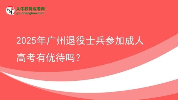 2025年廣州退役士兵參加成人高考有優(yōu)待嗎？