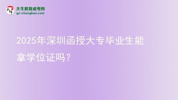 2025年深圳函授大專畢業(yè)生能拿學(xué)位證嗎？圖片
