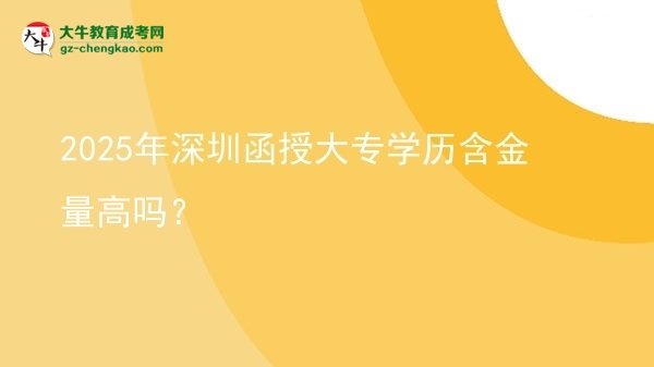 2025年深圳函授大專學(xué)歷含金量高嗎？圖片