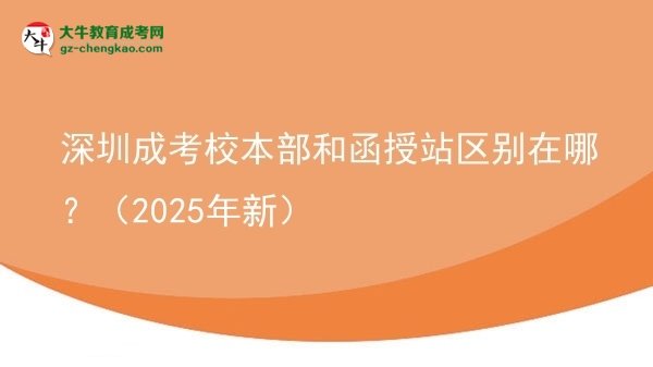 深圳成考校本部和函授站區(qū)別在哪？（2025年新）圖片