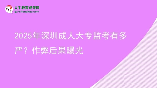 2025年深圳成人大專監(jiān)考有多嚴？作弊后果曝光圖片