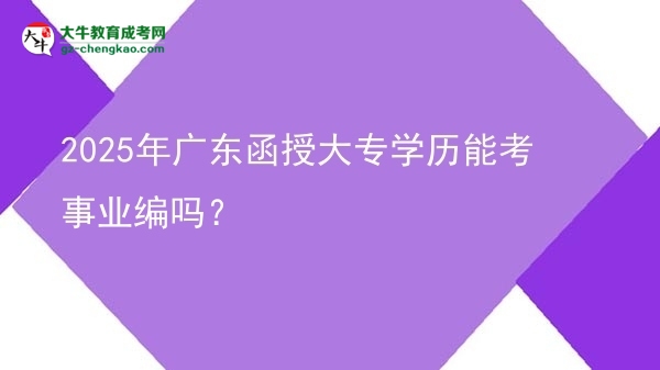 2025年廣東函授大專學歷能考事業(yè)編嗎？圖片