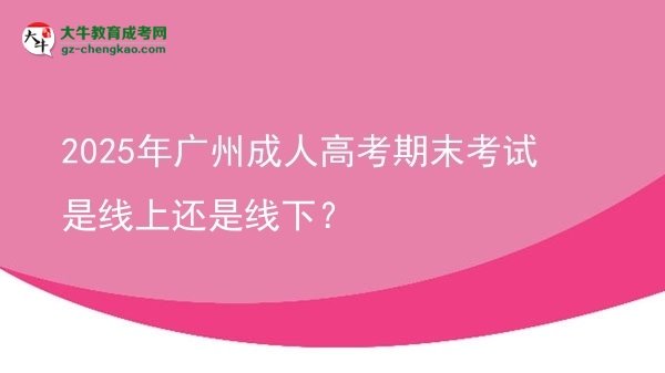 2025年廣州成人高考期末考試是線上還是線下？