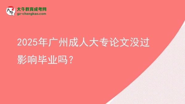 2025年廣州成人大專論文沒(méi)過(guò)影響畢業(yè)嗎？圖片