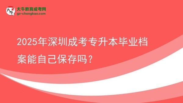 2025年深圳成考專升本畢業(yè)檔案能自己保存嗎？圖片