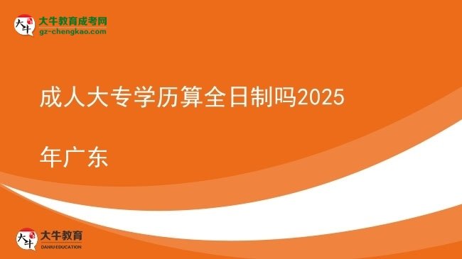 成人大專(zhuān)學(xué)歷算全日制嗎2025年廣東圖片