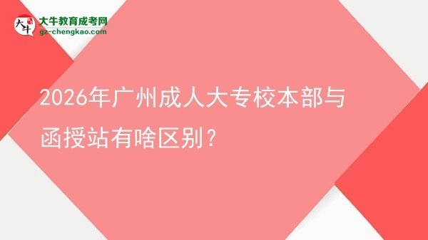 2026年廣州成人大專校本部與函授站有啥區(qū)別？圖片