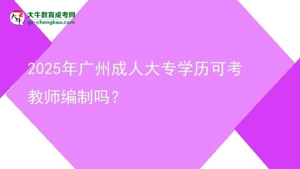 2025年廣州成人大專學歷可考教師編制嗎？圖片