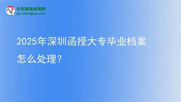 2025年深圳函授大專畢業(yè)檔案怎么處理？圖片