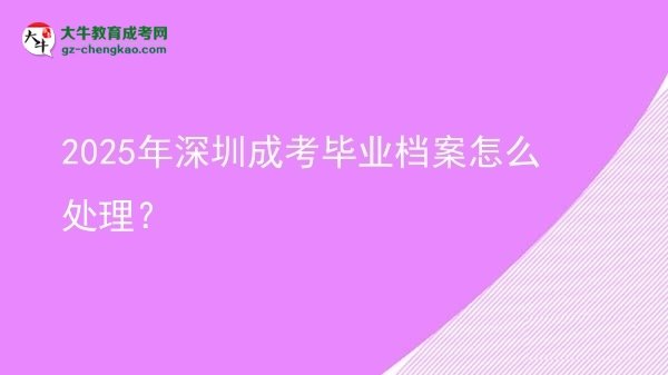 2025年深圳成考畢業(yè)檔案怎么處理？圖片