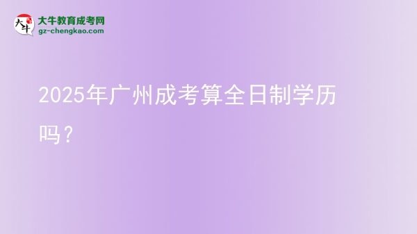 2025年廣州成考算全日制學(xué)歷嗎？圖片