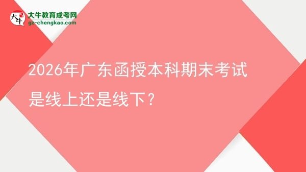 2026年廣東函授本科期末考試是線上還是線下？圖片