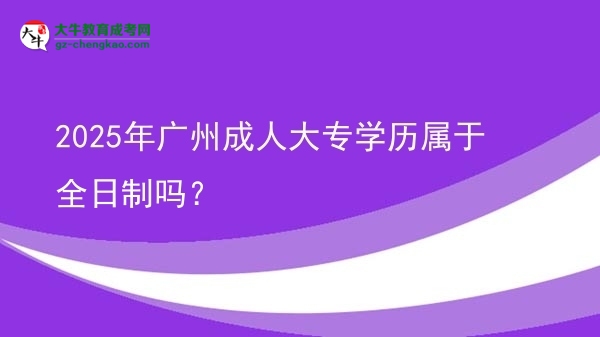 2025年廣州成人大專學(xué)歷屬于全日制嗎？圖片