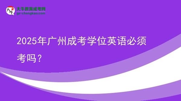 2025年廣州成考學位英語必須考嗎？圖片