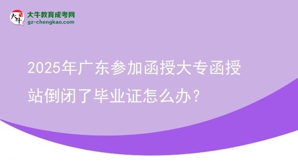 2025年廣東參加函授大專函授站倒閉了畢業(yè)證怎么辦？圖片