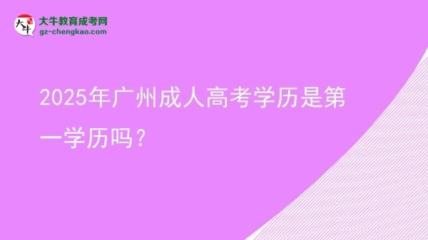 【圖文】2025年廣州成人高考學(xué)歷是第一學(xué)歷嗎？