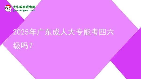 2025年廣東成人大專能考四六級嗎？