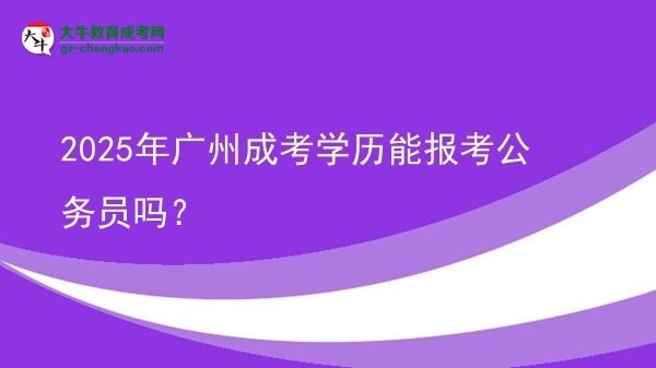 【圖文】2025年廣州成考學(xué)歷能報考公務(wù)員嗎？