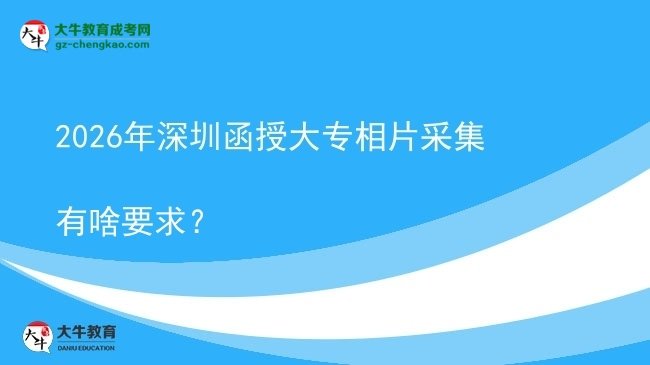 2026年深圳函授大專相片采集有啥要求？圖片
