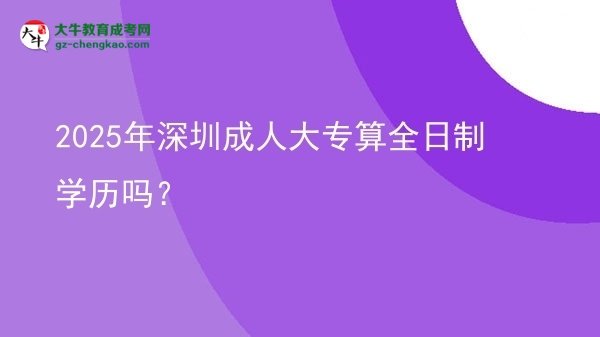 2025年深圳成人大專(zhuān)算全日制學(xué)歷嗎？圖片