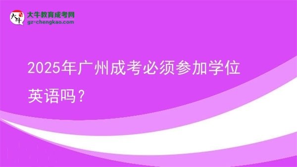 2025年廣州成考必須參加學(xué)位英語嗎？