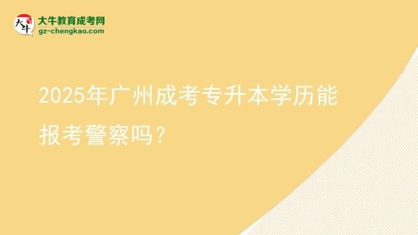 2025年廣州成考專升本學(xué)歷能報(bào)考警察嗎？圖片