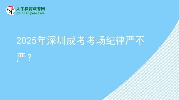 2025年深圳成考考場紀律嚴不嚴？