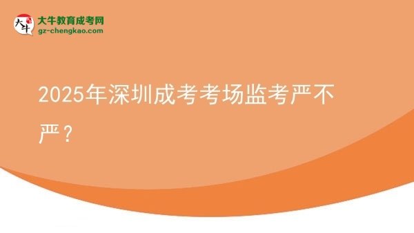 2025年深圳成考考場監(jiān)考嚴(yán)不嚴(yán)？圖片