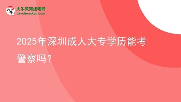 2025年深圳成人大專(zhuān)學(xué)歷能考警察嗎？圖片