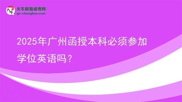 【圖文】2025年廣州函授本科必須參加學(xué)位英語(yǔ)嗎？