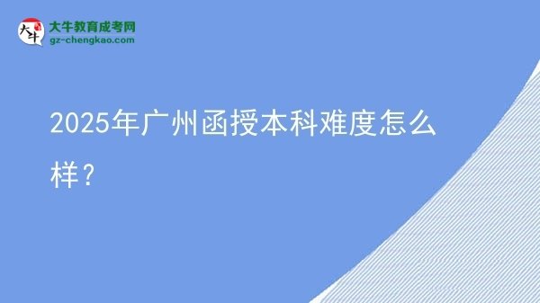 【科普】2025年廣州函授本科難度怎么樣？