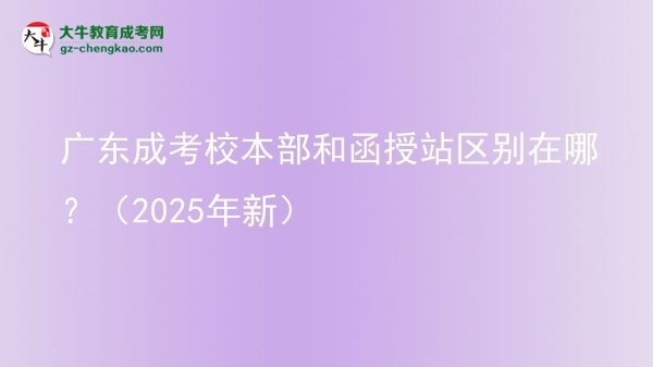 【圖解】廣東成考校本部和函授站區(qū)別在哪？（2025年新）