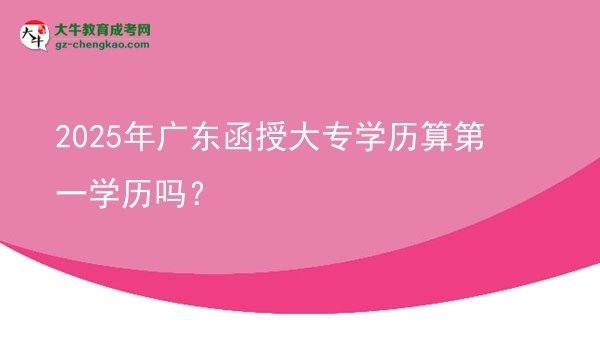 2025年廣東函授大專學(xué)歷算第一學(xué)歷嗎？圖片