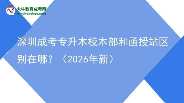 深圳成考專(zhuān)升本校本部和函授站區(qū)別在哪？（2026年新）圖片