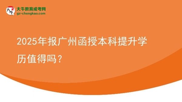【圖文】2025年報(bào)廣州函授本科提升學(xué)歷值得嗎？
