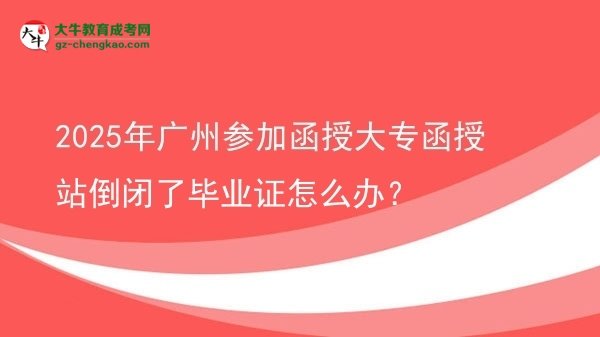 2025年廣州參加函授大專(zhuān)函授站倒閉了畢業(yè)證怎么辦？圖片