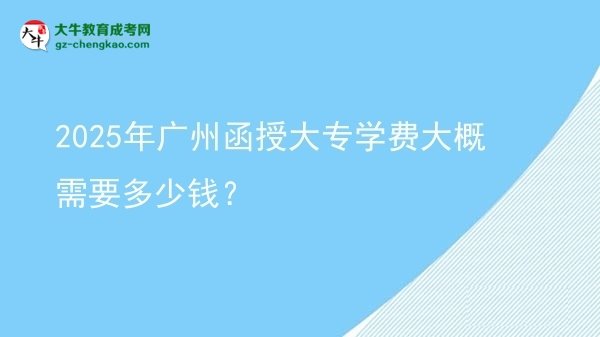 2025年廣州函授大專學(xué)費(fèi)大概需要多少錢？圖片