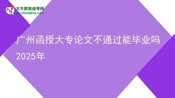 廣州函授大專(zhuān)論文不通過(guò)能畢業(yè)嗎2025年圖片